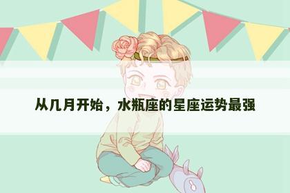 从几月开始，水瓶座的星座运势最强