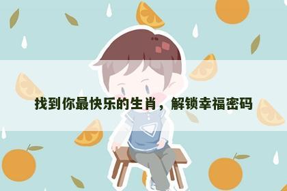 找到你最快乐的生肖，解锁幸福密码