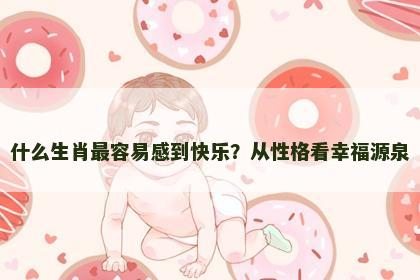 什么生肖最容易感到快乐？从性格看幸福源泉