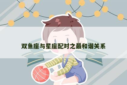 双鱼座与星座配对之最和谐关系