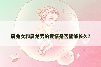 属兔女和属龙男的爱情是否能够长久？
