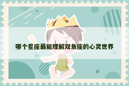 哪个星座最能理解双鱼座的心灵世界