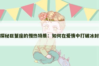 探秘巨蟹座的慢热特质：如何在爱情中打破冰封