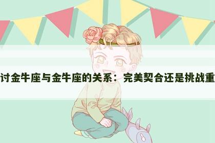 探讨金牛座与金牛座的关系：完美契合还是挑战重重