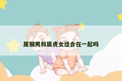 属猴男和属虎女适合在一起吗