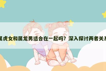 属虎女和属龙男适合在一起吗？深入探讨两者关系