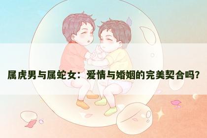 属虎男与属蛇女：爱情与婚姻的完美契合吗？
