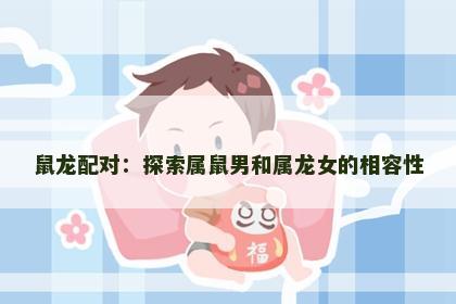 鼠龙配对：探索属鼠男和属龙女的相容性