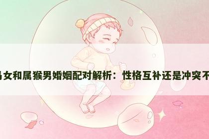 属马女和属猴男婚姻配对解析：性格互补还是冲突不断？