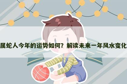 属蛇人今年的运势如何？解读未来一年风水变化
