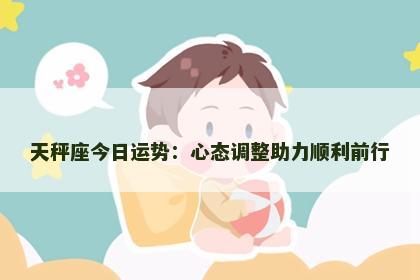 天秤座今日运势：心态调整助力顺利前行