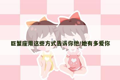 巨蟹座用这些方式告诉你他/她有多爱你