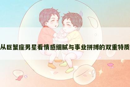 从巨蟹座男星看情感细腻与事业拼搏的双重特质