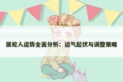 属蛇人运势全面分析：运气起伏与调整策略