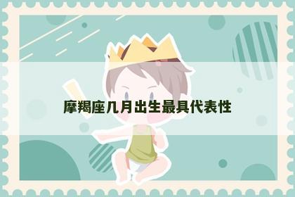 摩羯座几月出生最具代表性