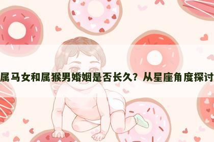 属马女和属猴男婚姻是否长久？从星座角度探讨