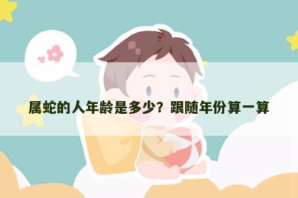属蛇的人年龄是多少?跟随年份算一算 属蛇的人年龄是多少?跟随年份算一算