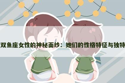 揭开双鱼座女性的神秘面纱：她们的性格特征与独特魅力
