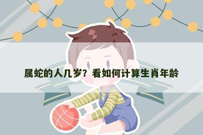 属蛇的人几岁?看如何计算生肖年龄 属蛇的人几岁?看如何计算生肖年龄