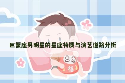 巨蟹座男明星的星座特质与演艺道路分析 巨蟹座男明星的星座特质与演艺道路分析