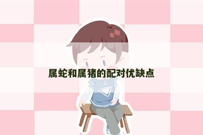 属蛇和属猪的配对优缺点 属蛇和属猪的配对优缺点