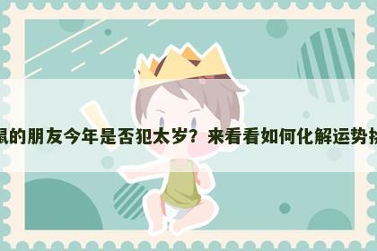 属鼠的朋友今年是否犯太岁?来看看如何化解运势挑战 属鼠的朋友今年是否犯太岁?来看看如何化解运势挑战