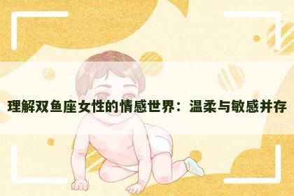 理解双鱼座女性的情感世界:温柔与敏感并存 理解双鱼座女性的情感世界:温柔与敏感并存