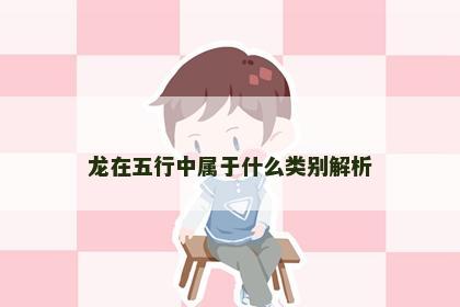 龙在五行中属于什么类别解析 龙在五行中属于什么类别解析