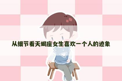 从细节看天蝎座女生喜欢一个人的迹象