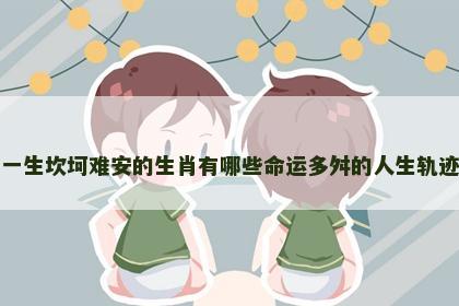 一生坎坷难安的生肖有哪些命运多舛的人生轨迹 一生坎坷难安的生肖有哪些命运多舛的人生轨迹