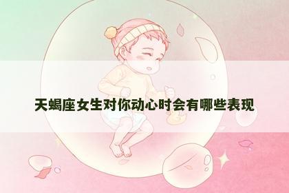 天蝎座女生对你动心时会有哪些表现