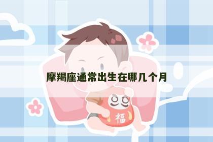 摩羯座通常出生在哪几个月