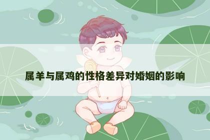 属羊与属鸡的性格差异对婚姻的影响 属羊与属鸡的性格差异对婚姻的影响