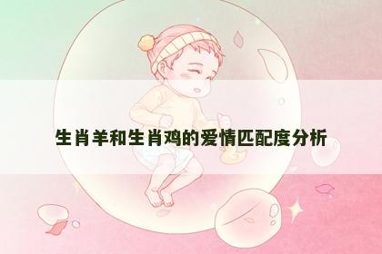 生肖羊和生肖鸡的爱情匹配度分析 生肖羊和生肖鸡的爱情匹配度分析