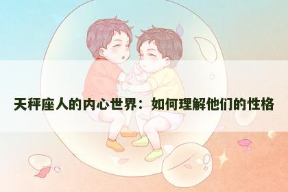 天秤座人的内心世界:如何理解他们的性格 天秤座人的内心世界:如何理解他们的性格
