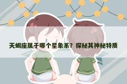 天蝎座属于哪个星象系?探秘其神秘特质 天蝎座属于哪个星象系?探秘其神秘特质