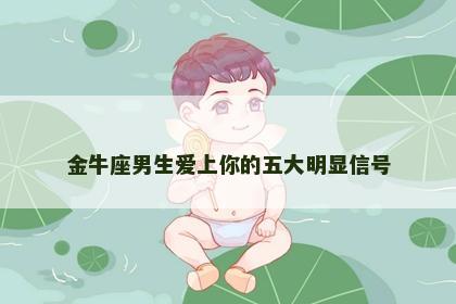 金牛座男生爱上你的五大明显信号 金牛座男生爱上你的五大明显信号