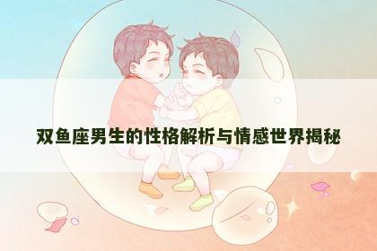 双鱼座男生的性格解析与情感世界揭秘 双鱼座男生的性格解析与情感世界揭秘
