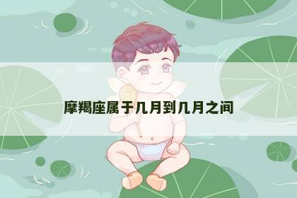 摩羯座属于几月到几月之间 摩羯座属于几月到几月之间