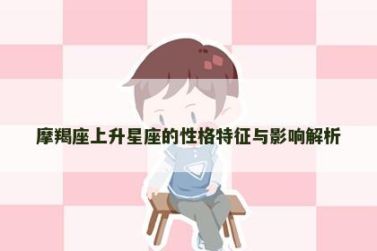 摩羯座上升星座的性格特征与影响解析 摩羯座上升星座的性格特征与影响解析