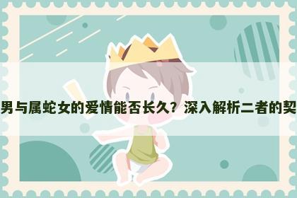 属兔男与属蛇女的爱情能否长久?深入解析二者的契合度 属兔男与属蛇女的爱情能否长久?深入解析二者的契合度