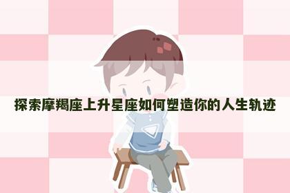 探索摩羯座上升星座如何塑造你的人生轨迹 探索摩羯座上升星座如何塑造你的人生轨迹