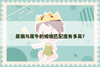 属猴与属牛的婚姻匹配度有多高? 属猴与属牛的婚姻匹配度有多高?