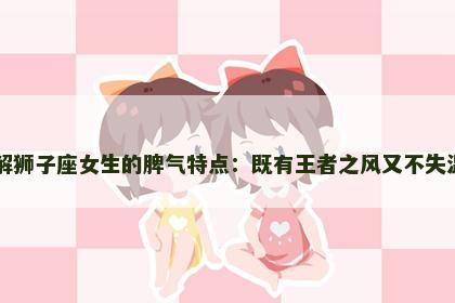 了解狮子座女生的脾气特点:既有王者之风又不失温柔 了解狮子座女生的脾气特点:既有王者之风又不失温柔