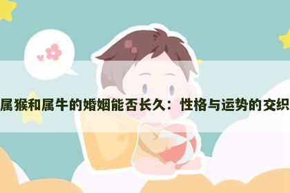 属猴和属牛的婚姻能否长久:性格与运势的交织 属猴和属牛的婚姻能否长久:性格与运势的交织