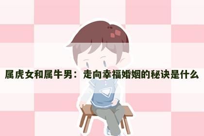 属虎女和属牛男:走向幸福婚姻的秘诀是什么 属虎女和属牛男:走向幸福婚姻的秘诀是什么