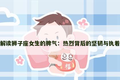 解读狮子座女生的脾气:热烈背后的坚韧与执着 解读狮子座女生的脾气:热烈背后的坚韧与执着