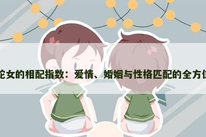 兔男蛇女的相配指数:爱情、婚姻与性格匹配的全方位解读 兔男蛇女的相配指数:爱情、婚姻与性格匹配的全方位解读