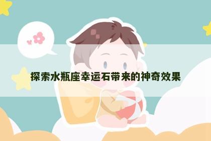 探索水瓶座幸运石带来的神奇效果 探索水瓶座幸运石带来的神奇效果