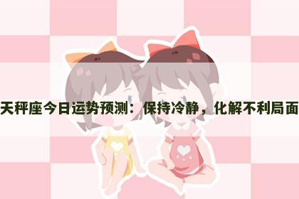 天秤座今日运势预测:保持冷静,化解不利局面 天秤座今日运势预测:保持冷静,化解不利局面
